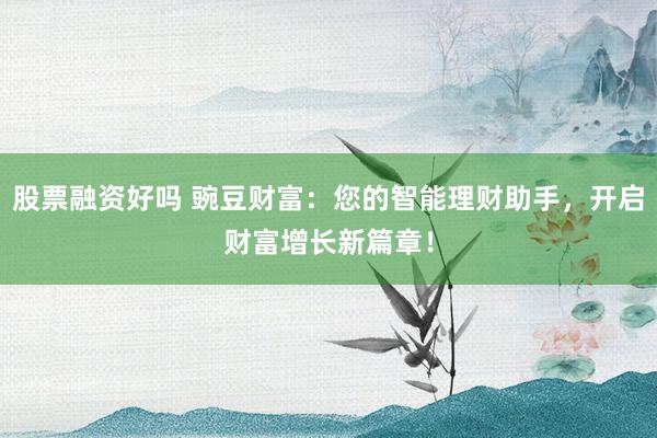 股票融资好吗 豌豆财富：您的智能理财助手，开启财富增长新篇章！