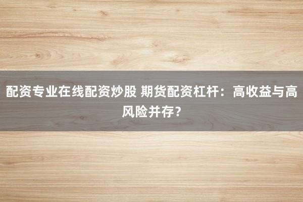 配资专业在线配资炒股 期货配资杠杆：高收益与高风险并存？