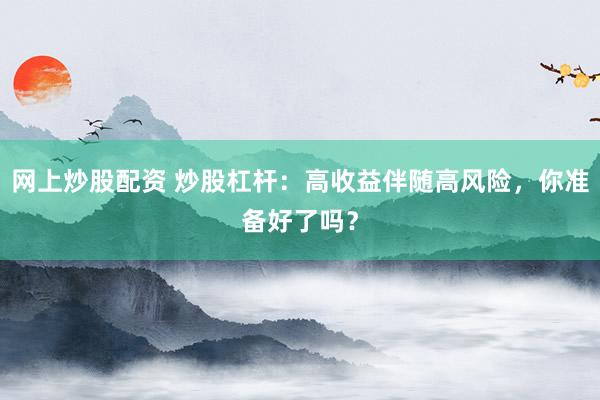网上炒股配资 炒股杠杆:高收益伴随高风险,你准备好了吗?