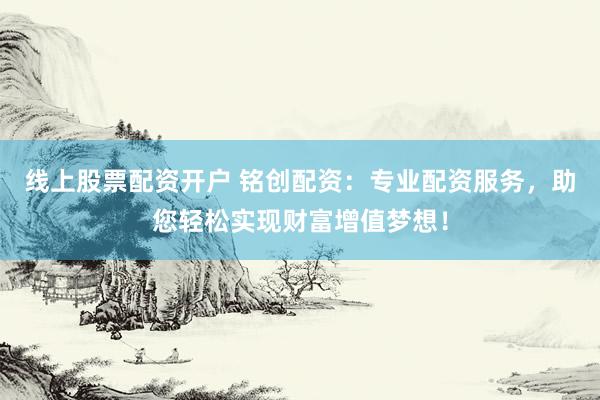 线上股票配资开户 铭创配资：专业配资服务，助您轻松实现财富增值梦想！