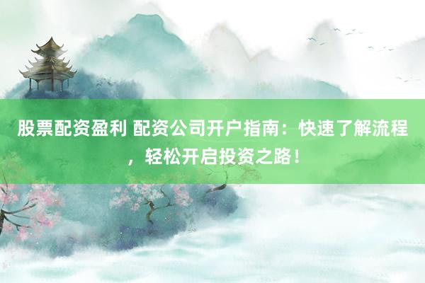 股票配资盈利 配资公司开户指南:快速了解流程,轻松开启投资之路!