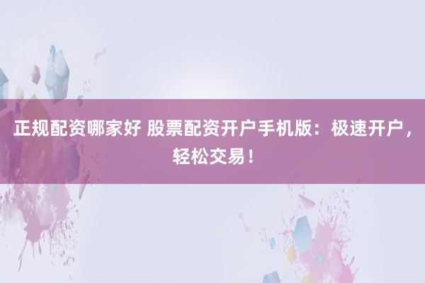 正规配资哪家好 股票配资开户手机版：极速开户，轻松交易！