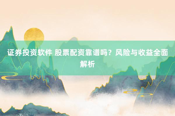 证券投资软件 股票配资靠谱吗？风险与收益全面解析
