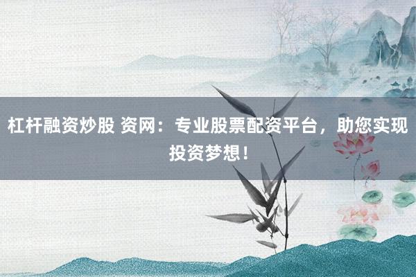 杠杆融资炒股 资网:专业股票配资平台,助您实现投资梦想!