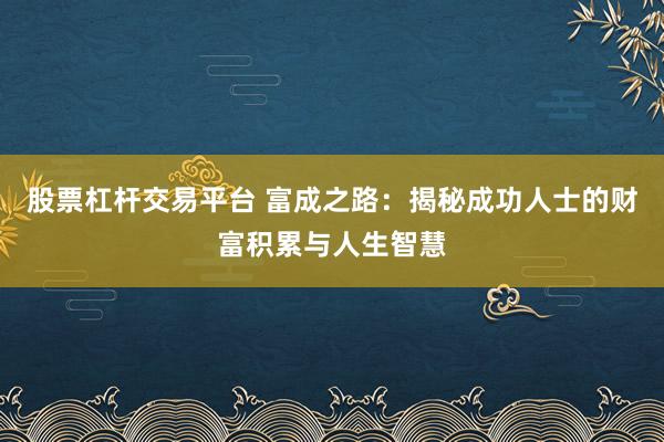 股票杠杆交易平台 富成之路：揭秘成功人士的财富积累与人生智慧
