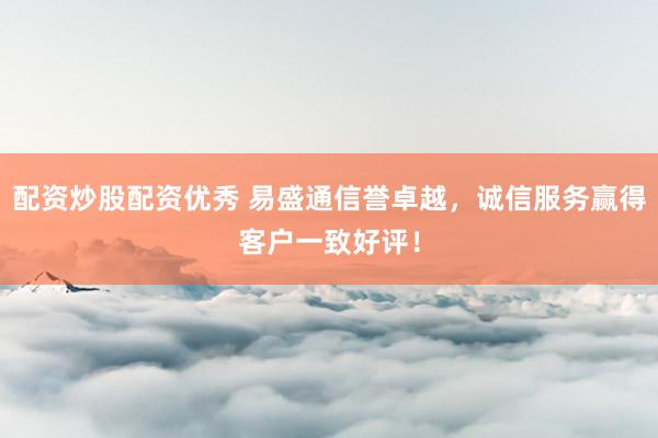 配资炒股配资优秀 易盛通信誉卓越，诚信服务赢得客户一致好评！