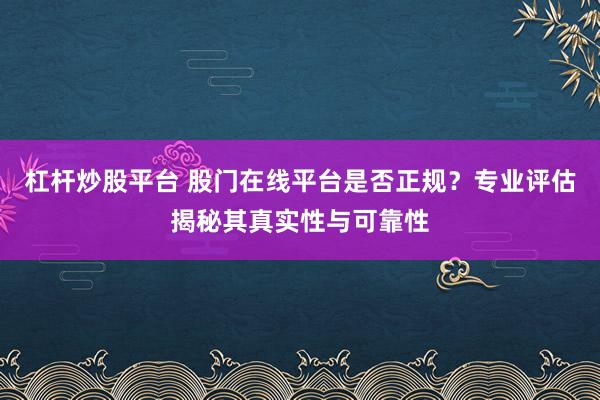 杠杆炒股平台 股门在线平台是否正规?专业评估揭秘其真实性与可靠性