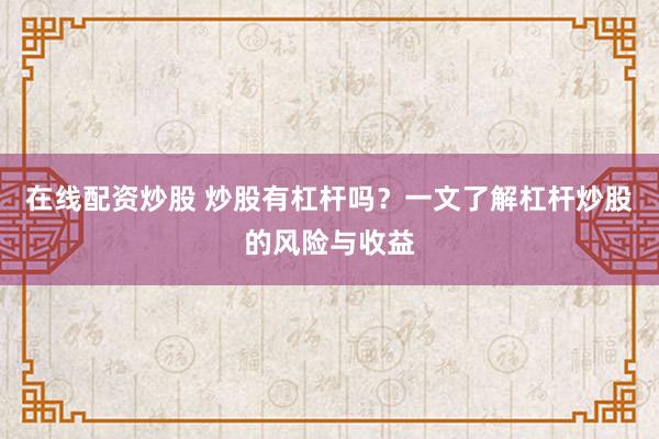 在线配资炒股 炒股有杠杆吗？一文了解杠杆炒股的风险与收益