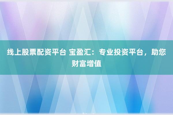 线上股票配资平台 宝盈汇：专业投资平台，助您财富增值