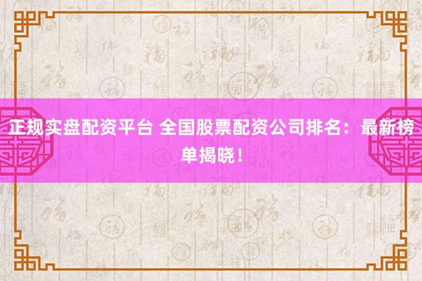 正规实盘配资平台 全国股票配资公司排名：最新榜单揭晓！