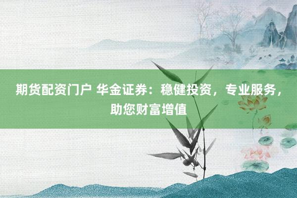 期货配资门户 华金证券：稳健投资，专业服务，助您财富增值