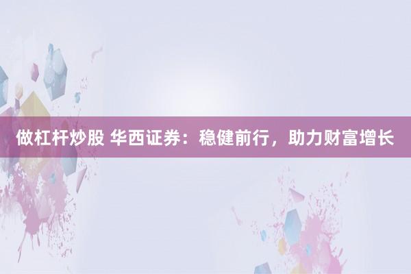 做杠杆炒股 华西证券:稳健前行,助力财富增长
