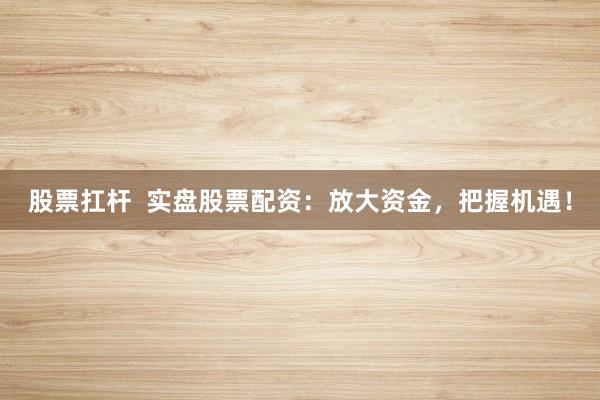 股票扛杆  实盘股票配资：放大资金，把握机遇！