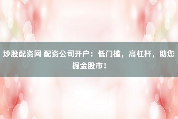 炒股配资网 配资公司开户：低门槛，高杠杆，助您掘金股市！