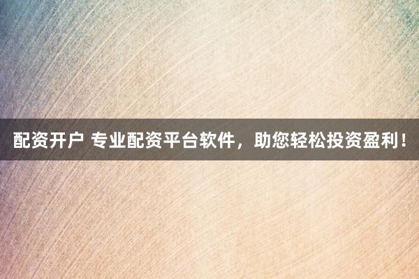 配资开户 专业配资平台软件，助您轻松投资盈利！