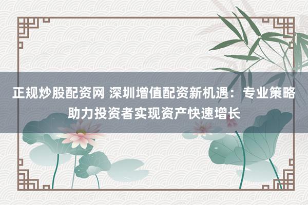 正规炒股配资网 深圳增值配资新机遇：专业策略助力投资者实现资产快速增长