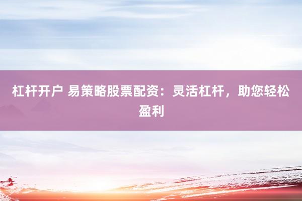 杠杆开户 易策略股票配资：灵活杠杆，助您轻松盈利