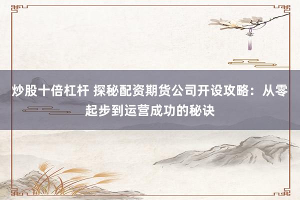 炒股十倍杠杆 探秘配资期货公司开设攻略:从零起步到运营成功的秘诀