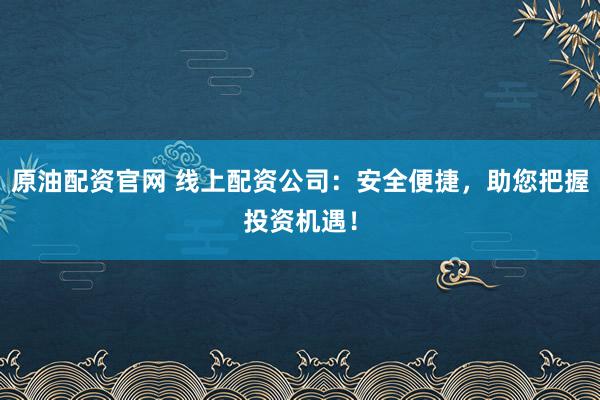 原油配资官网 线上配资公司:安全便捷,助您把握投资机遇!