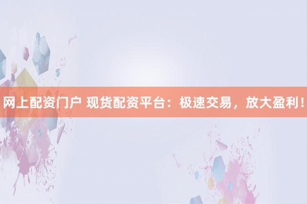 网上配资门户 现货配资平台:极速交易,放大盈利!