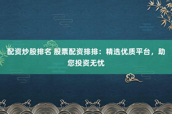 配资炒股排名 股票配资排排:精选优质平台,助您投资无忧