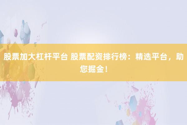 股票加大杠杆平台 股票配资排行榜:精选平台,助您掘金!