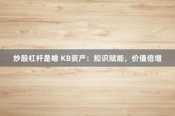 炒股杠杆是啥 KB资产:知识赋能,价值倍增