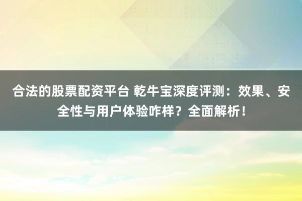 合法的股票配资平台 乾牛宝深度评测:效果、安全性与用户体验咋样?全面解析!