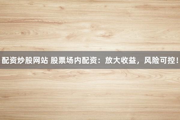 配资炒股网站 股票场内配资:放大收益,风险可控!
