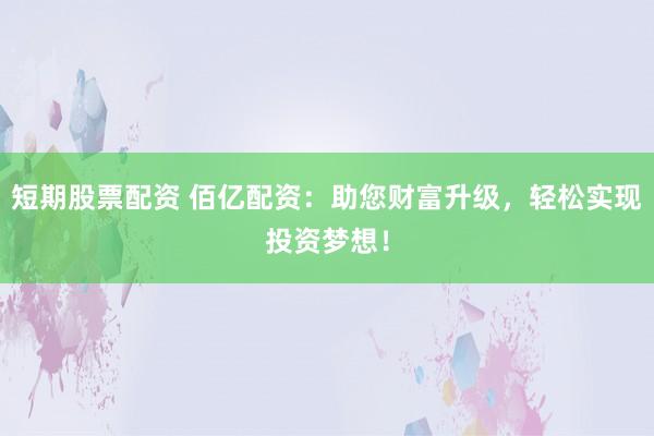 短期股票配资 佰亿配资:助您财富升级,轻松实现投资梦想!