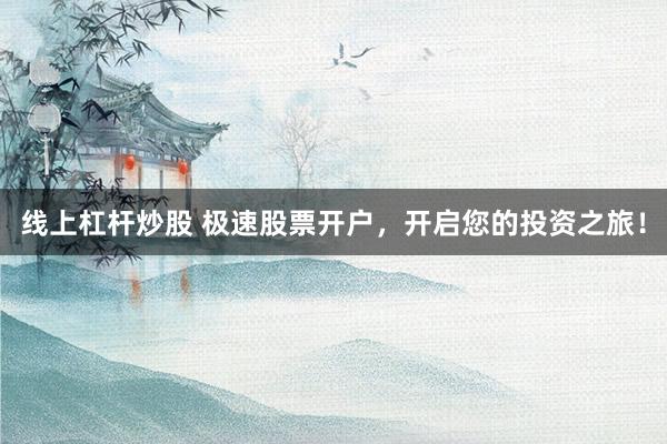 线上杠杆炒股 极速股票开户,开启您的投资之旅!