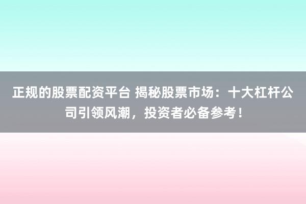 正规的股票配资平台 揭秘股票市场:十大杠杆公司引领风潮,投资者必备参考!