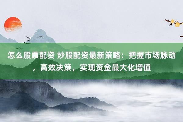 怎么股票配资 炒股配资最新策略:把握市场脉动,高效决策,实现资金最大化增值