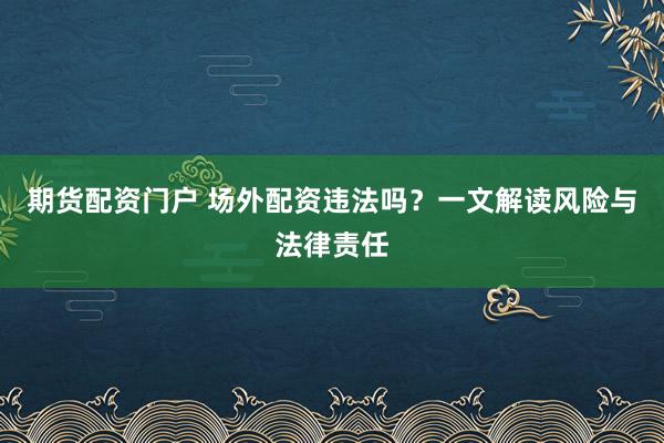 期货配资门户 场外配资违法吗?一文解读风险与法律责任