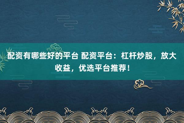 配资有哪些好的平台 配资平台:杠杆炒股,放大收益,优选平台推荐!