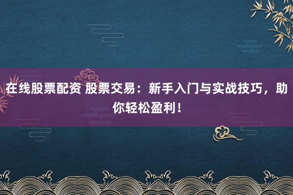 在线股票配资 股票交易:新手入门与实战技巧,助你轻松盈利!