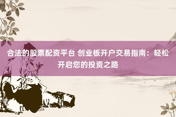 合法的股票配资平台 创业板开户交易指南：轻松开启您的投资之路