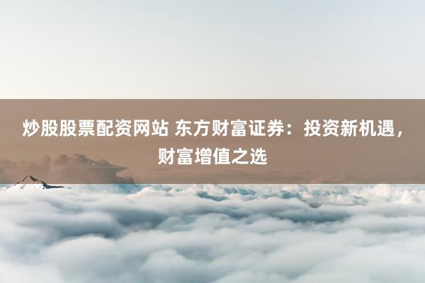 炒股股票配资网站 东方财富证券:投资新机遇,财富增值之选