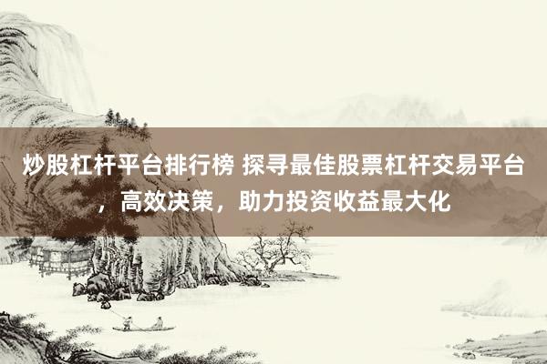 炒股杠杆平台排行榜 探寻最佳股票杠杆交易平台，高效决策，助力投资收益最大化