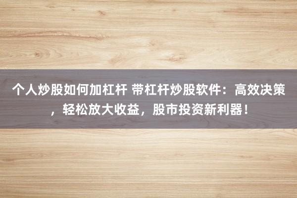个人炒股如何加杠杆 带杠杆炒股软件：高效决策，轻松放大收益，股市投资新利器！