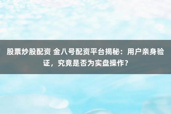 股票炒股配资 金八号配资平台揭秘:用户亲身验证,究竟是否为实盘操作?