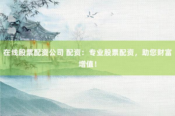 在线股票配资公司 配资：专业股票配资，助您财富增值！