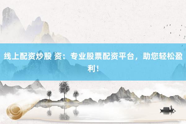 线上配资炒股 资：专业股票配资平台，助您轻松盈利！