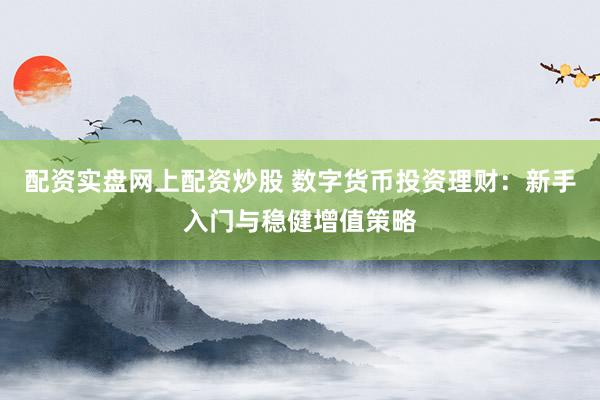 配资实盘网上配资炒股 数字货币投资理财:新手入门与稳健增值策略