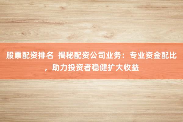 股票配资排名 揭秘配资公司业务:专业资金配比,助力投资者稳健扩大收益