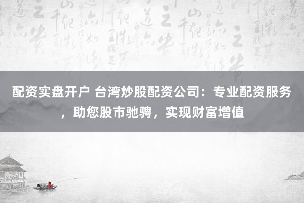 配资实盘开户 台湾炒股配资公司:专业配资服务,助您股市驰骋,实现财富增值