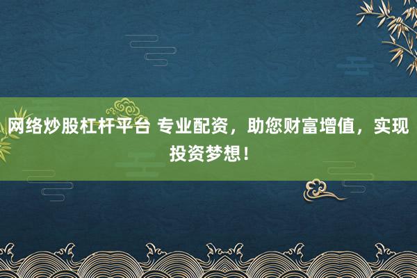 网络炒股杠杆平台 专业配资,助您财富增值,实现投资梦想!