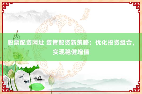 股票配资网址 资管配资新策略：优化投资组合，实现稳健增值