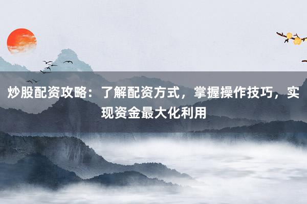 炒股配资攻略：了解配资方式，掌握操作技巧，实现资金最大化利用