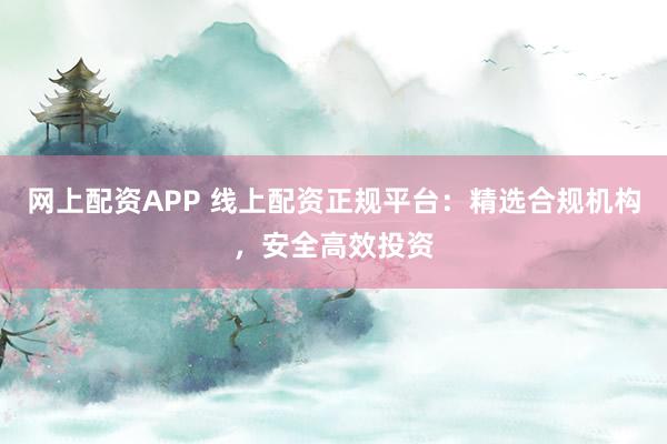 网上配资APP 线上配资正规平台：精选合规机构，安全高效投资
